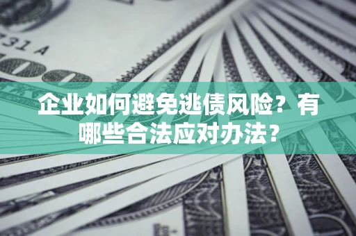 武汉企业如何避免逃债风险？有哪些合法应对办法？