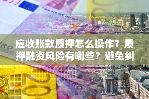 武汉应收账款质押怎么操作？质押融资风险有哪些？避免纠纷高效融资技巧