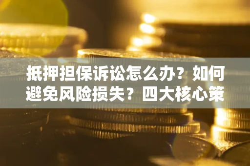 武汉抵押担保诉讼怎么办？如何避免风险损失？四大核心策略全解读