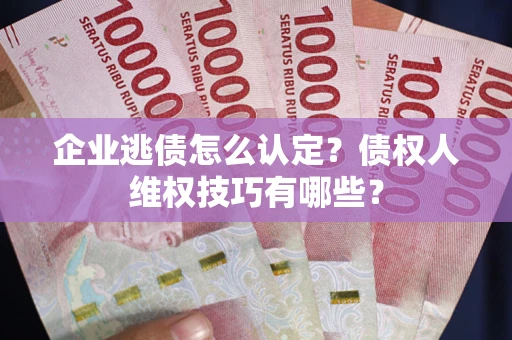 武汉企业逃债怎么认定？债权人维权技巧有哪些？