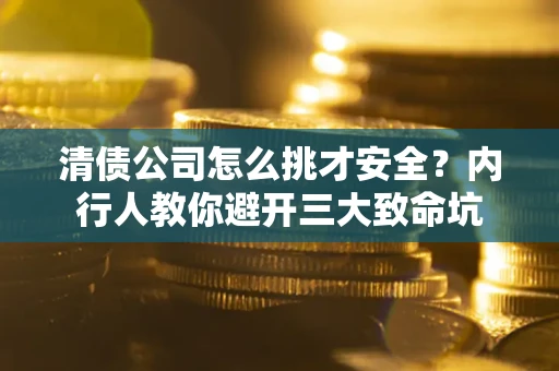武汉清债公司怎么挑才安全？内行人教你避开三大致命坑
