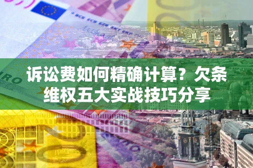 武汉诉讼费如何精确计算？欠条维权五大实战技巧分享