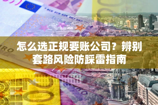 武汉怎么选正规要账公司？辨别套路风险防踩雷指南