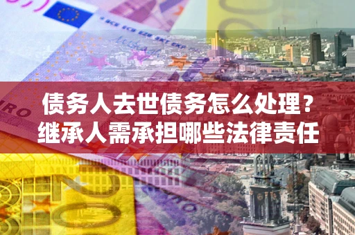 武汉债务人去世债务怎么处理？继承人需承担哪些法律责任？