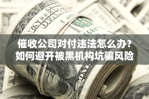 武汉催收公司对付违法怎么办？如何避开被黑机构坑骗风险