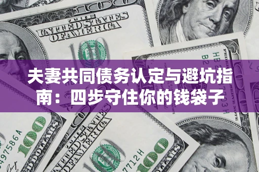 武汉夫妻共同债务认定与避坑指南：四步守住你的钱袋子