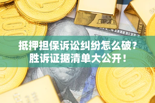 武汉抵押担保诉讼纠纷怎么破？胜诉证据清单大公开！