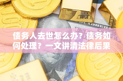 武汉债务人去世怎么办？债务如何处理？一文讲清法律后果