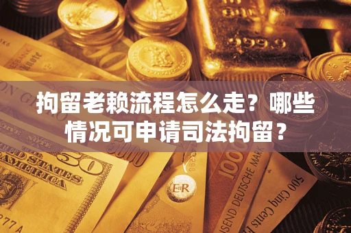 武汉拘留老赖流程怎么走?哪些情况可申请司法拘留? 武汉拘留老赖流程怎么走?哪些情况可申请司法拘留?