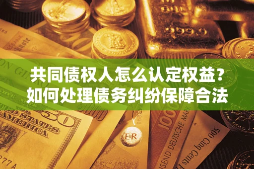 武汉共同债权人怎么认定权益？如何处理债务纠纷保障合法权益？
