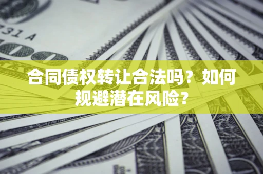 武汉合同债权转让合法吗？如何规避潜在风险？