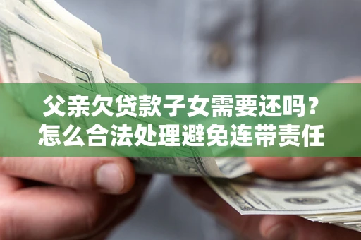 武汉父亲欠贷款子女需要还吗？怎么合法处理避免连带责任？