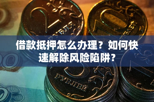 武汉借款抵押怎么办理？如何快速解除风险陷阱？