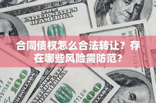 武汉合同债权怎么合法转让？存在哪些风险需防范？