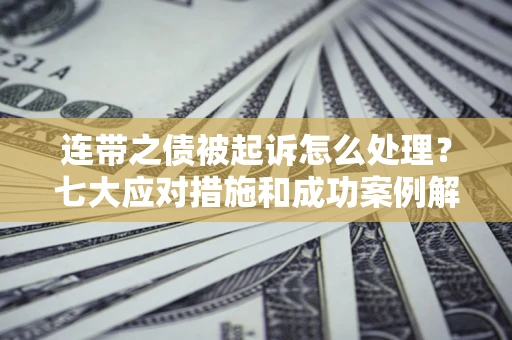 武汉连带之债被起诉怎么处理？七大应对措施和成功案例解析