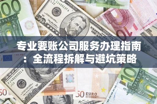 武汉专业要账公司服务办理指南：全流程拆解与避坑策略