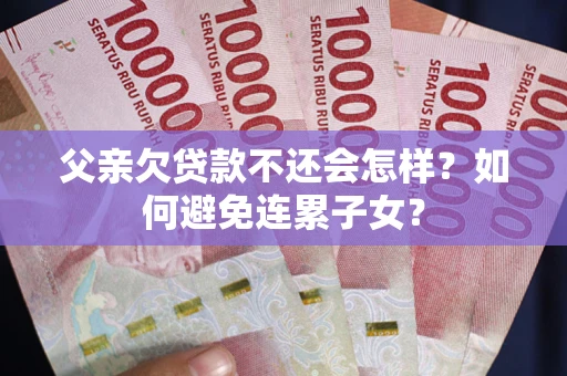 武汉父亲欠贷款不还会怎样？如何避免连累子女？