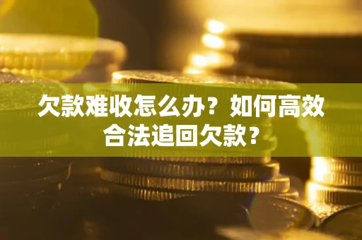 武汉欠款难收怎么办？如何高效合法追回欠款？