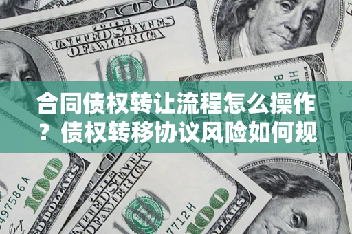 武汉合同债权转让流程怎么操作？债权转移协议风险如何规避？