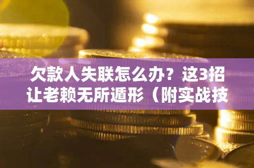武汉欠款人失联怎么办？这3招让老赖无所遁形（附实战技巧）
