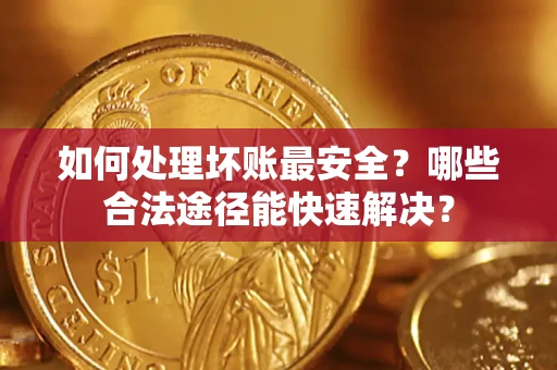 武汉如何处理坏账最安全？哪些合法途径能快速解决？