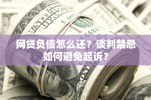 武汉网贷负债怎么还？谈判禁忌如何避免起诉？