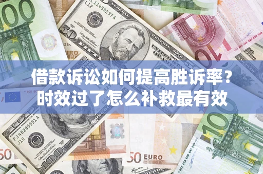 武汉借款诉讼如何提高胜诉率？时效过了怎么补救最有效