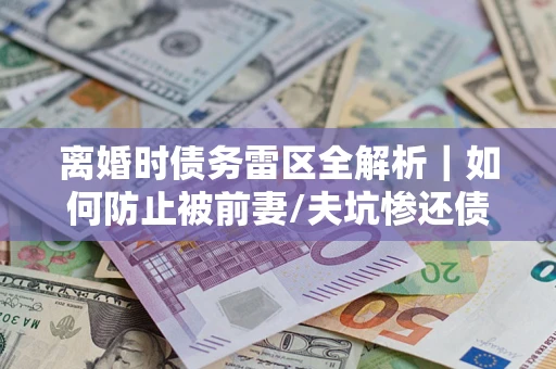 武汉离婚时债务雷区全解析｜如何防止被前妻/夫坑惨还债？