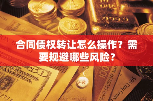 武汉合同债权转让怎么操作？需要规避哪些风险？