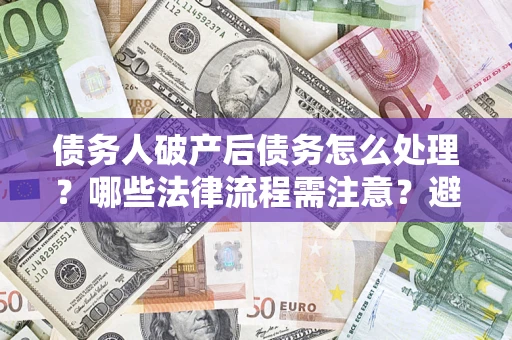 武汉债务人破产后债务怎么处理？哪些法律流程需注意？避免踩坑指南