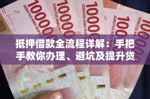 武汉抵押借款全流程详解：手把手教你办理、避坑及提升贷款额度