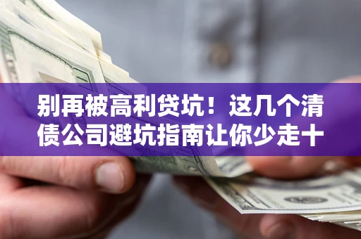 武汉别再被高利贷坑！这几个清债公司避坑指南让你少走十年弯路