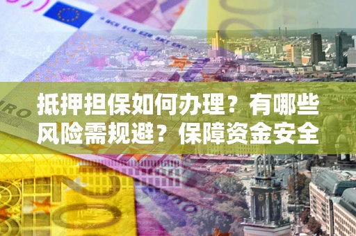 武汉抵押担保如何办理？有哪些风险需规避？保障资金安全