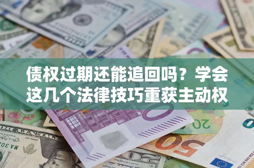 武汉债权过期还能追回吗？学会这几个法律技巧重获主动权