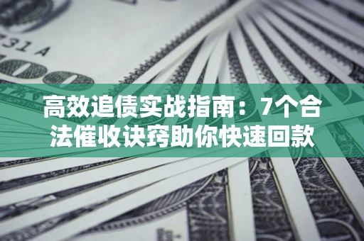 武汉高效追债实战指南：7个合法催收诀窍助你快速回款