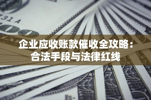 武汉企业应收账款催收全攻略：合法手段与法律红线