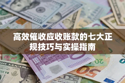 武汉高效催收应收账款的七大正规技巧与实操指南