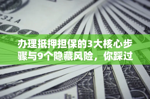 武汉办理抵押担保的3大核心步骤与9个隐藏风险，你踩过哪个坑？