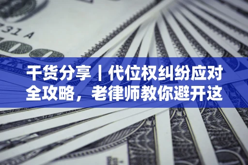 武汉干货分享｜代位权纠纷应对全攻略，老律师教你避开这5大雷区