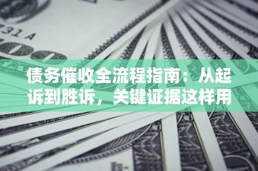 武汉债务催收全流程指南：从起诉到胜诉，关键证据这样用