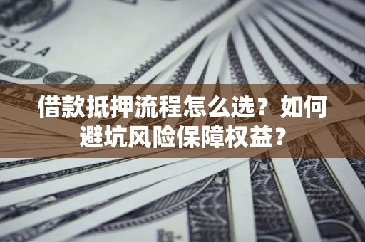 武汉借款抵押流程怎么选？如何避坑风险保障权益？