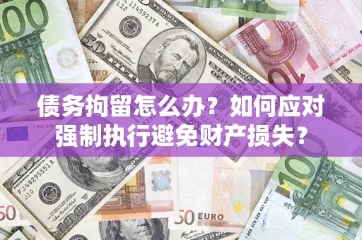 武汉债务拘留怎么办？如何应对强制执行避免财产损失？