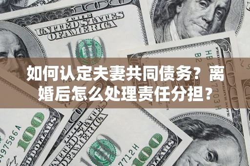 武汉如何认定夫妻共同债务？离婚后怎么处理责任分担？