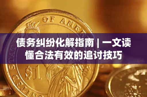 武汉债务纠纷化解指南 | 一文读懂合法有效的追讨技巧