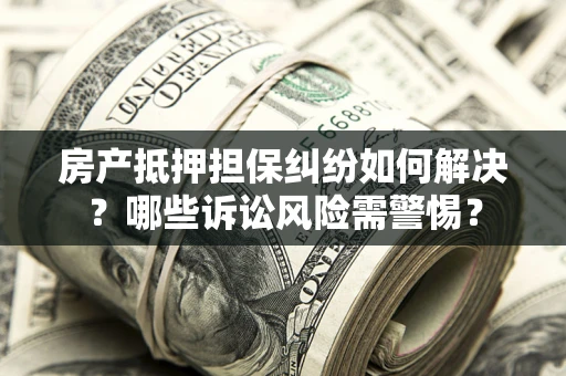 武汉房产抵押担保纠纷如何解决？哪些诉讼风险需警惕？