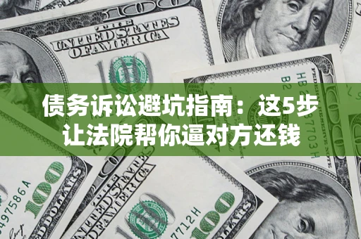 武汉债务诉讼避坑指南：这5步让法院帮你逼对方还钱