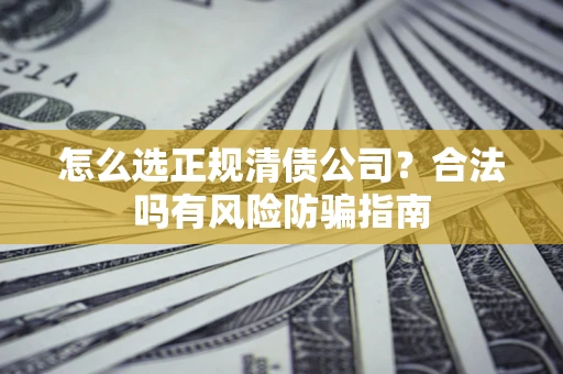 武汉怎么选正规清债公司？合法吗有风险防骗指南