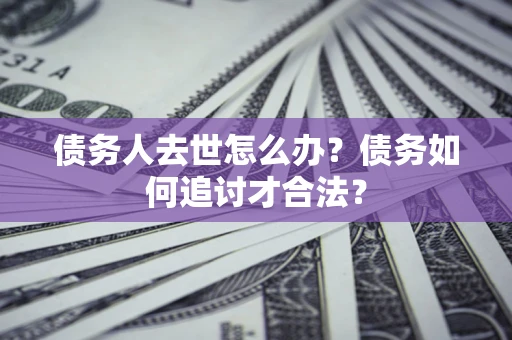 武汉债务人去世怎么办？债务如何追讨才合法？