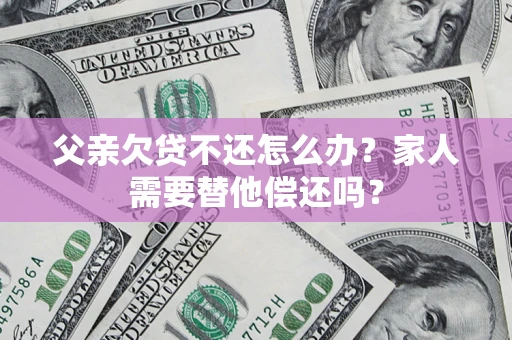 武汉父亲欠贷不还怎么办？家人需要替他偿还吗？