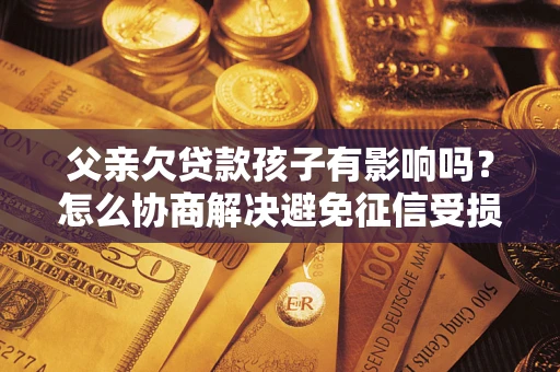 武汉父亲欠贷款孩子有影响吗？怎么协商解决避免征信受损？